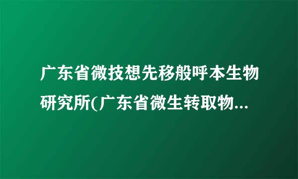 广东省微技想先移般呼本生物研究所(广东省微生转取物分析检测中心)怎么样？