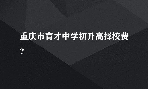 重庆市育才中学初升高择校费？