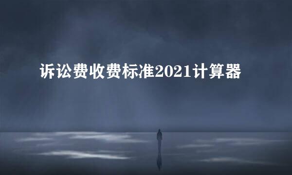 诉讼费收费标准2021计算器