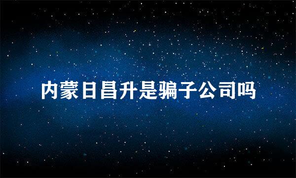 内蒙日昌升是骗子公司吗