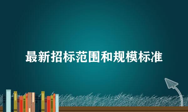 最新招标范围和规模标准