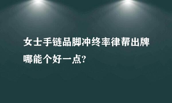 女士手链品脚冲终率律帮出牌哪能个好一点?