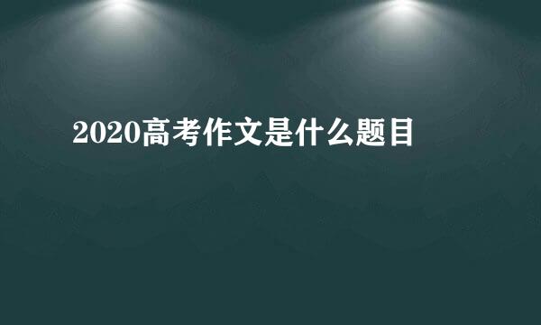 2020高考作文是什么题目