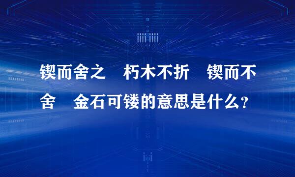 锲而舍之 朽木不折 锲而不舍 金石可镂的意思是什么？