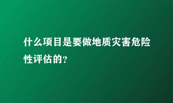 什么项目是要做地质灾害危险性评估的？