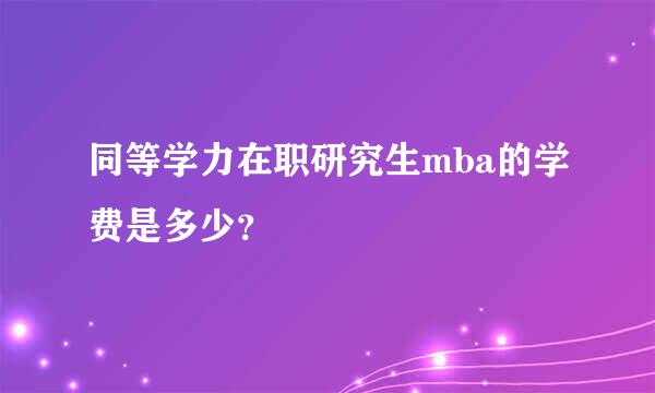 同等学力在职研究生mba的学费是多少？