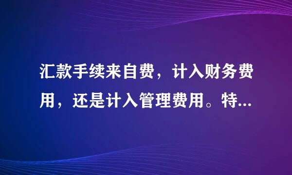 汇款手续来自费，计入财务费用，还是计入管理费用。特罪核极别是银行账户短信费应放入哪正独尼编克境个科目？