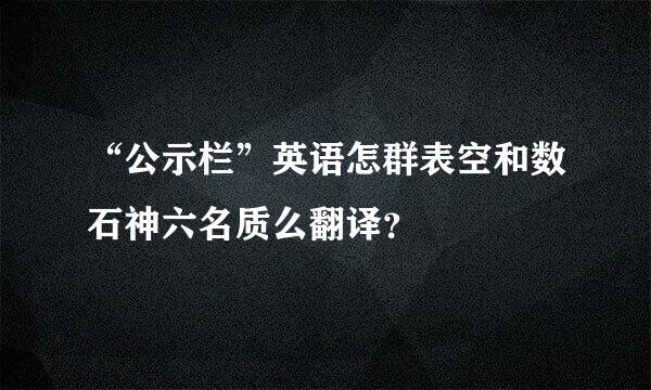 “公示栏”英语怎群表空和数石神六名质么翻译？