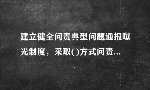 建立健全问责典型问题通报曝光制度，采取()方式问责的，一般应当向社会公开。