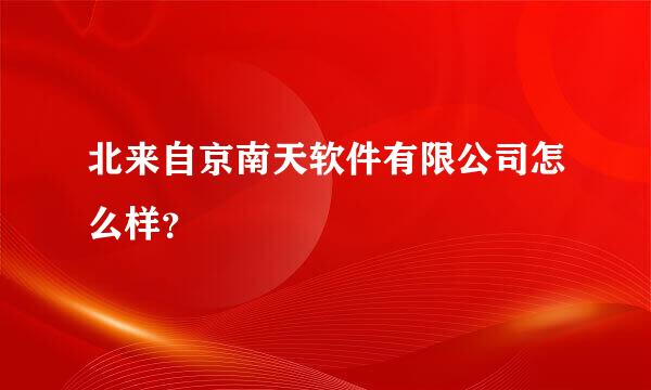 北来自京南天软件有限公司怎么样？