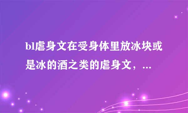 bl虐身文在受身体里放冰块或是冰的酒之类的虐身文，最好不要来自虐心