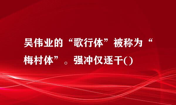 吴伟业的“歌行体”被称为“梅村体”。强冲仅逐干()