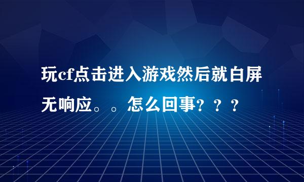 玩cf点击进入游戏然后就白屏无响应。。怎么回事？？？