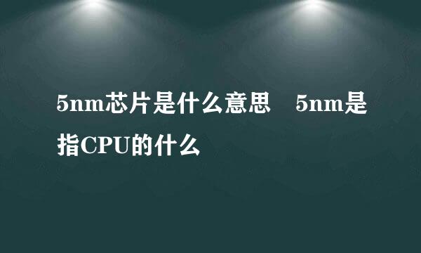 5nm芯片是什么意思 5nm是指CPU的什么