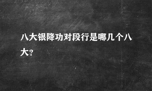 八大银降功对段行是哪几个八大？