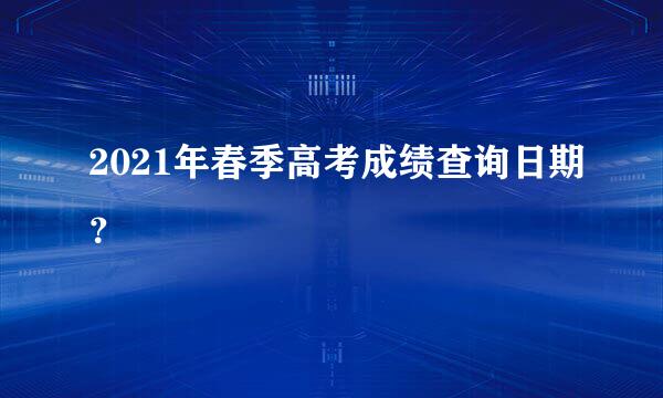 2021年春季高考成绩查询日期？