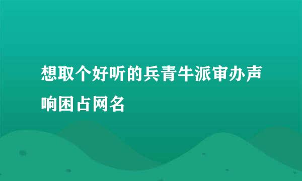 想取个好听的兵青牛派审办声响困占网名