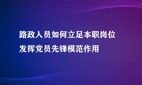 路政人员如何立足本职岗位 发挥党员先锋模范作用