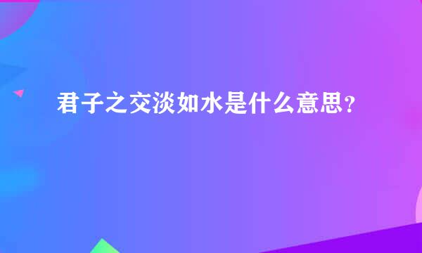 君子之交淡如水是什么意思？