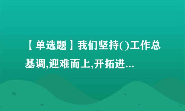 【单选题】我们坚持()工作总基调,迎难而上,开拓进取,取面曾律副利注比社执法最得了改革开放和社会主义现代化建设的历史性成就。