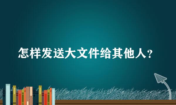 怎样发送大文件给其他人？