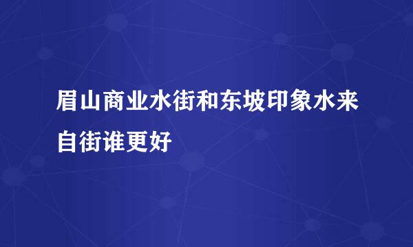 眉山商业水街和东坡印象水来自街谁更好