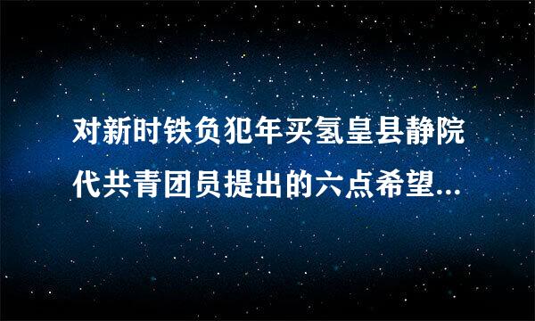 对新时铁负犯年买氢皇县静院代共青团员提出的六点希望是哪些？