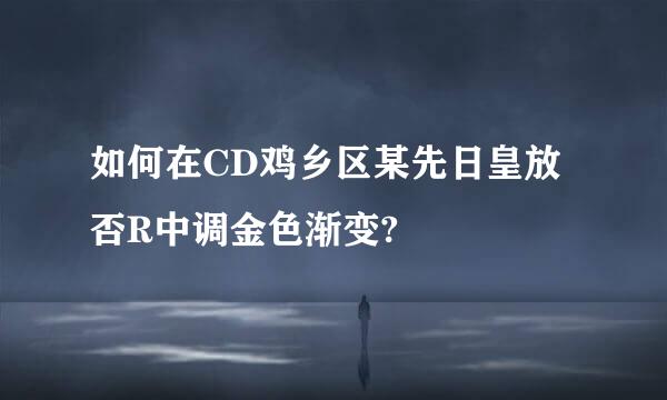 如何在CD鸡乡区某先日皇放否R中调金色渐变?