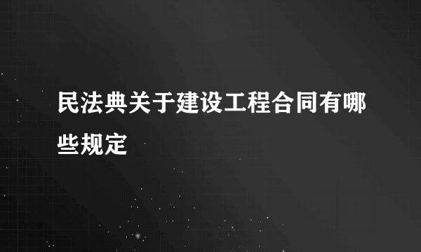 民法典关于建设工程合同有哪些规定