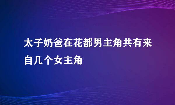 太子奶爸在花都男主角共有来自几个女主角