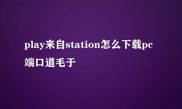 play来自station怎么下载pc端口道毛于