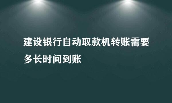 建设银行自动取款机转账需要多长时间到账