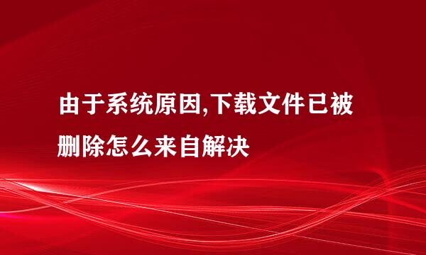 由于系统原因,下载文件已被删除怎么来自解决