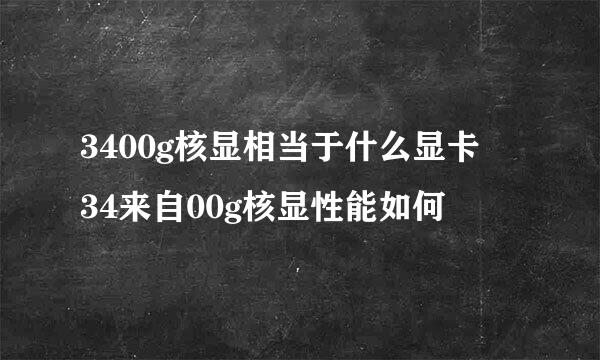 3400g核显相当于什么显卡 34来自00g核显性能如何