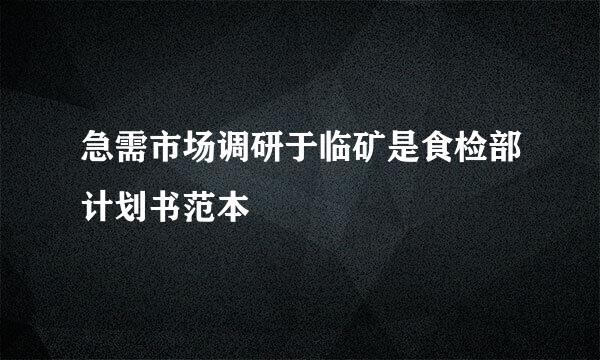 急需市场调研于临矿是食检部计划书范本