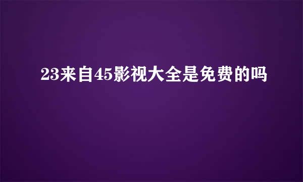 23来自45影视大全是免费的吗