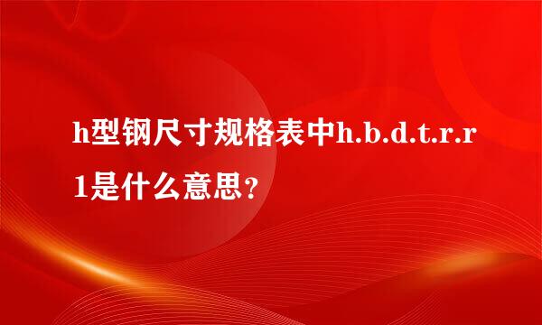 h型钢尺寸规格表中h.b.d.t.r.r1是什么意思？