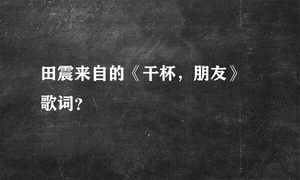 田震来自的《干杯，朋友》 歌词？