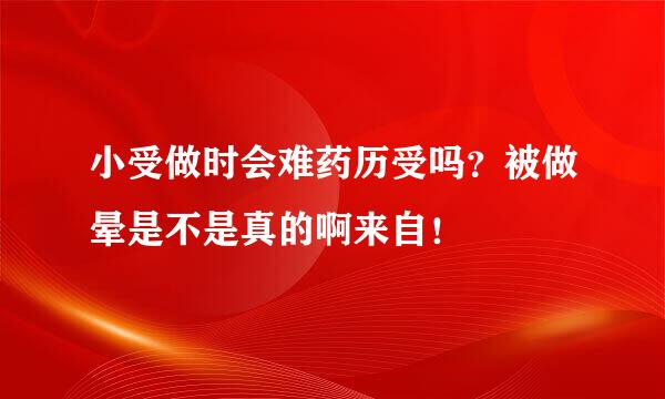 小受做时会难药历受吗？被做晕是不是真的啊来自！