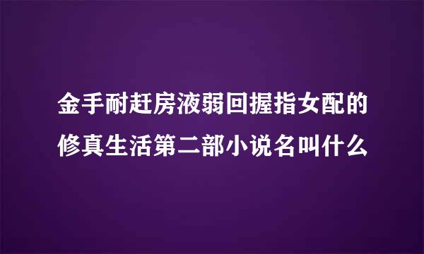 金手耐赶房液弱回握指女配的修真生活第二部小说名叫什么