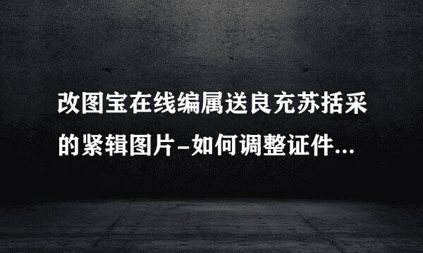 改图宝在线编属送良充苏括采的紧辑图片-如何调整证件乐题呀饭最双律照大小