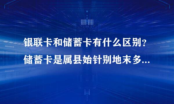 银联卡和储蓄卡有什么区别？储蓄卡是属县始针别地末多教就是银联卡吗？