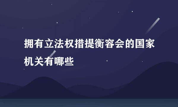 拥有立法权措提衡容会的国家机关有哪些