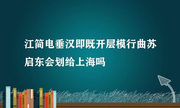 江简电垂汉即既开层模行曲苏启东会划给上海吗