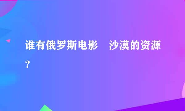 谁有俄罗斯电影 沙漠的资源？