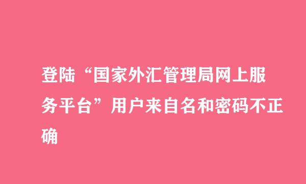 登陆“国家外汇管理局网上服务平台”用户来自名和密码不正确