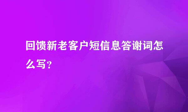 回馈新老客户短信息答谢词怎么写？