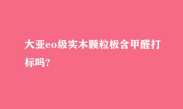 大亚eo级实木颗粒板含甲醛打标吗?