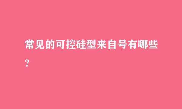 常见的可控硅型来自号有哪些？