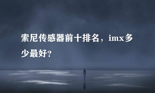 索尼传感器前十排名，imx多少最好？